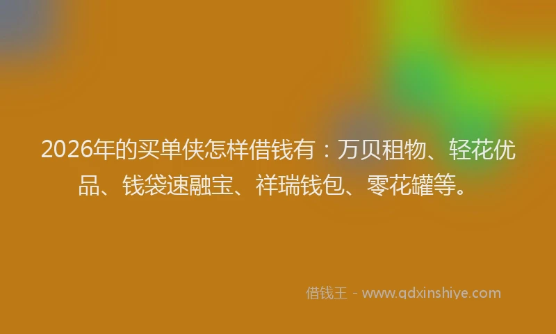 2026年的买单侠怎样借钱有：万贝租物、轻花优品、钱袋速融宝、祥瑞钱包、零花罐等。