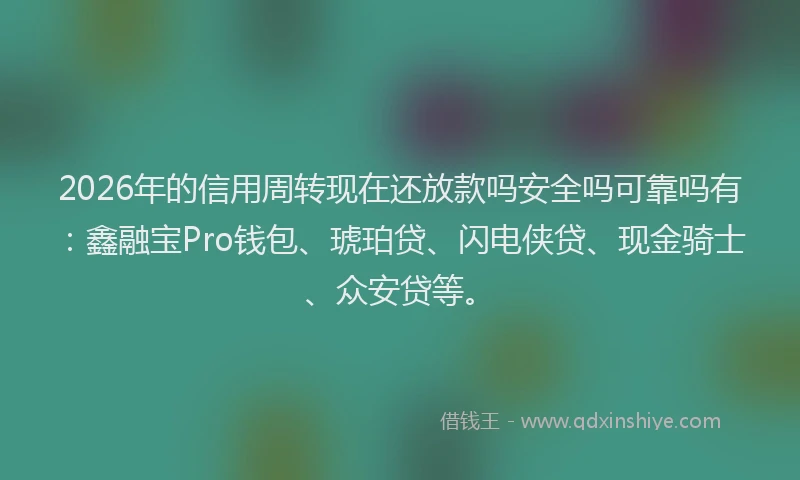 2026年的信用周转现在还放款吗安全吗可靠吗有：鑫融宝Pro钱包、琥珀贷、闪电侠贷、现金骑士、众安贷等。