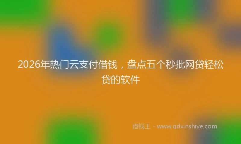 2026年热门云支付借钱，盘点五个秒批网贷轻松贷的软件