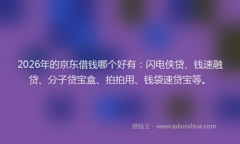 2026年的京东借钱哪个好有：闪电侠贷、钱速融贷、分子贷宝盒、拍拍用、钱袋速贷宝等。