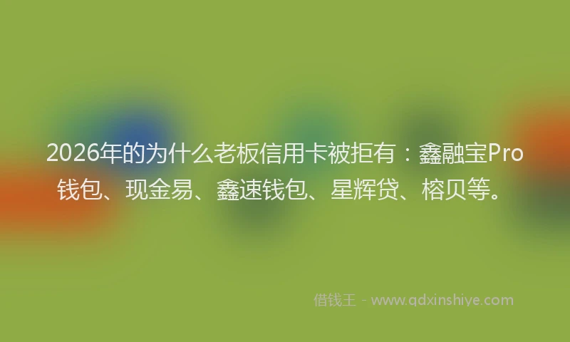 2026年的为什么老板信用卡被拒有：鑫融宝Pro钱包、现金易、鑫速钱包、星辉贷、榕贝等。