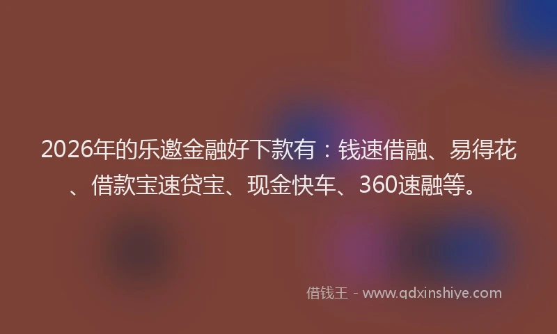 2026年的乐邀金融好下款有：钱速借融、易得花、借款宝速贷宝、现金快车、360速融等。