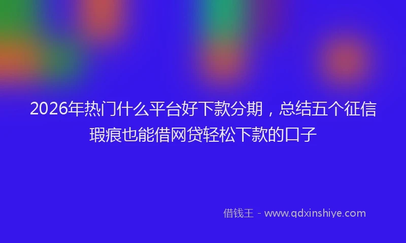 2026年热门什么平台好下款分期，总结五个征信瑕疵也能借网贷轻松下款的口子