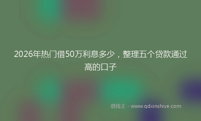 2026年热门借50万利息多少，整理五个贷款通过高的口子