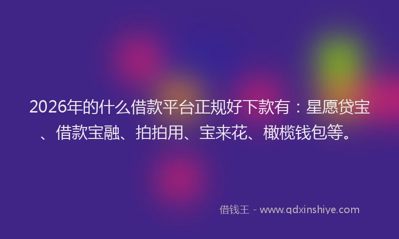 2026年的什么借款平台正规好下款有：星愿贷宝、借款宝融、拍拍用、宝来花、橄榄钱包等。
