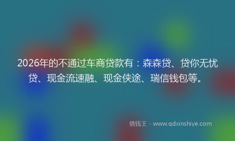 2026年的不通过车商贷款有：森森贷、贷你无忧贷、现金流速融、现金侠途、瑞信钱包等。