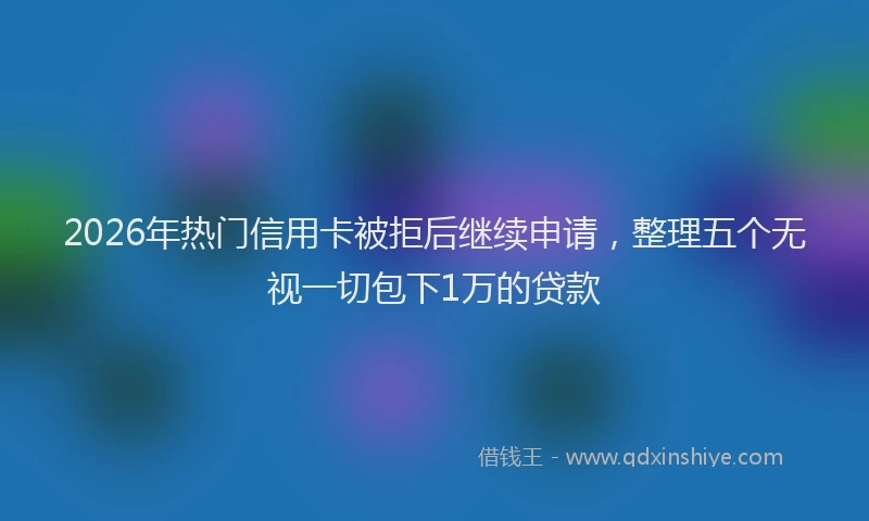 2026年热门信用卡被拒后继续申请，整理五个无视一切包下1万的贷款