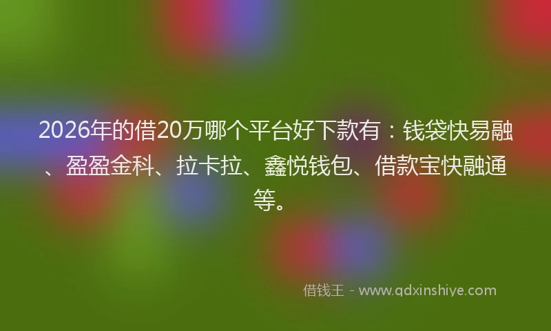 2026年的借20万哪个平台好下款有：钱袋快易融、盈盈金科、拉卡拉、鑫悦钱包、借款宝快融通等。