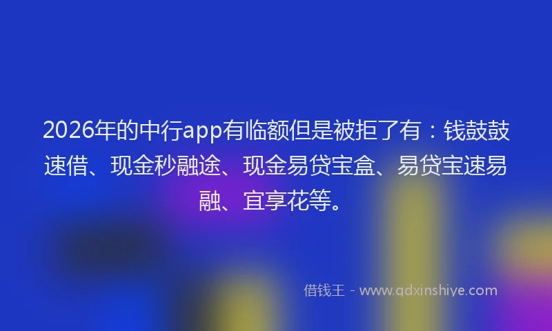 2026年的中行app有临额但是被拒了有：钱鼓鼓速借、现金秒融途、现金易贷宝盒、易贷宝速易融、宜享花等。