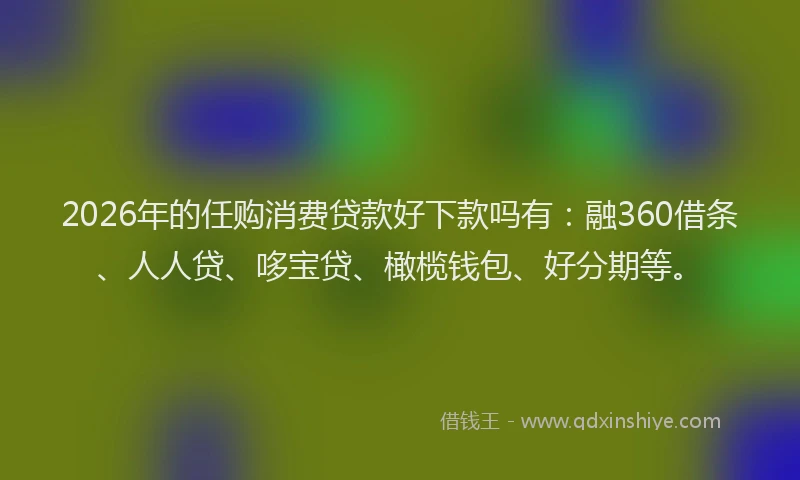 2026年的任购消费贷款好下款吗有：融360借条、人人贷、哆宝贷、橄榄钱包、好分期等。
