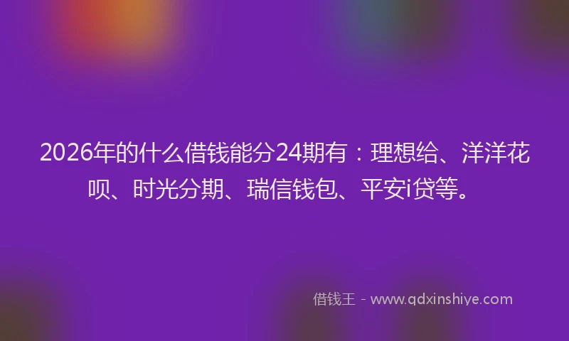 2026年的什么借钱能分24期有：理想给、洋洋花呗、时光分期、瑞信钱包、平安i贷等。