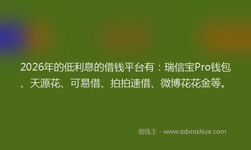 2026年的低利息的借钱平台有：瑞信宝Pro钱包、天源花、可易借、拍拍速借、微博花花金等。