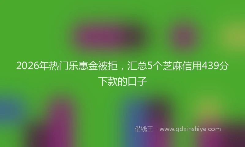 2026年热门乐惠金被拒，汇总5个芝麻信用439分下款的口子