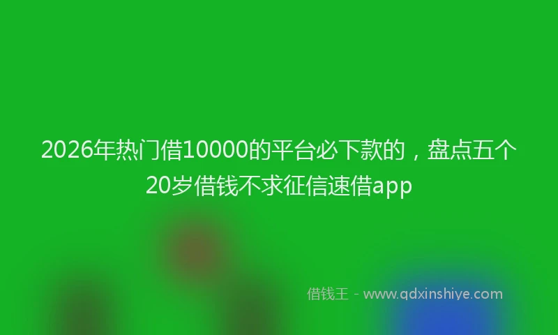 2026年热门借10000的平台必下款的，盘点五个20岁借钱不求征信速借app