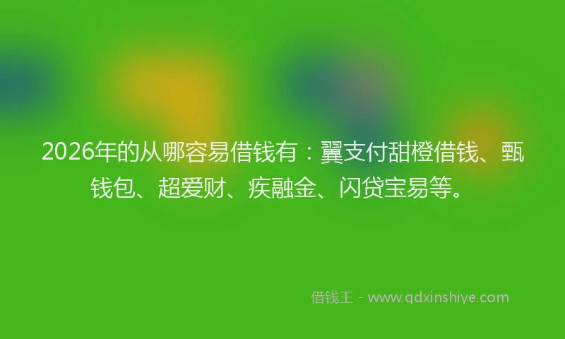 2026年的从哪容易借钱有：翼支付甜橙借钱、甄钱包、超爱财、疾融金、闪贷宝易等。