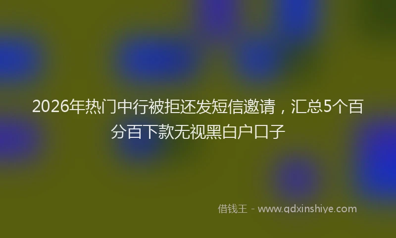 2026年热门中行被拒还发短信邀请，汇总5个百分百下款无视黑白户口子