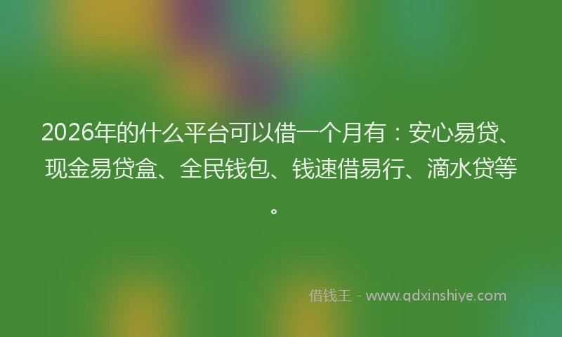 2026年的什么平台可以借一个月有：安心易贷、现金易贷盒、全民钱包、钱速借易行、滴水贷等。