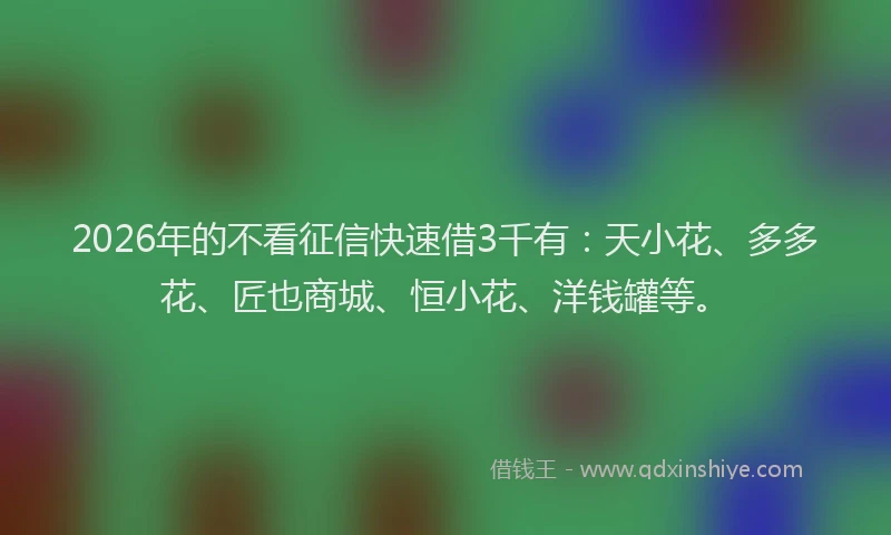 2026年的不看征信快速借3千有：天小花、多多花、匠也商城、恒小花、洋钱罐等。