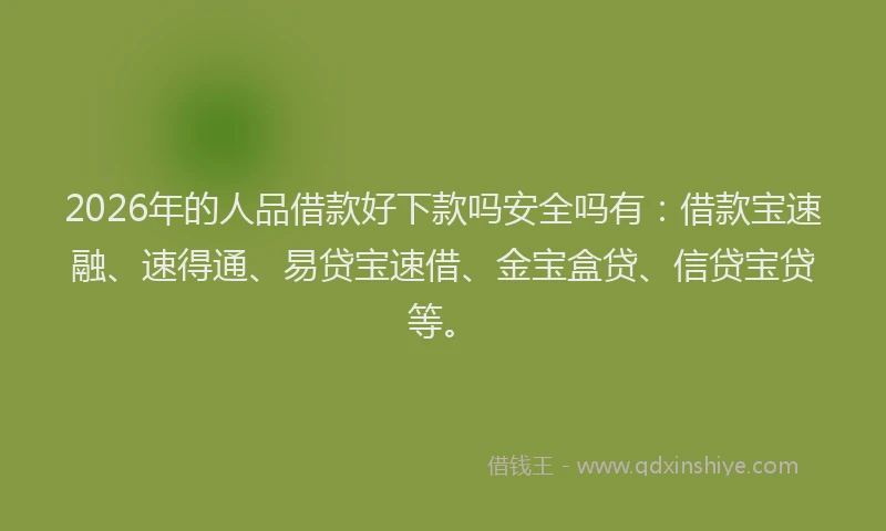 2026年的人品借款好下款吗安全吗有：借款宝速融、速得通、易贷宝速借、金宝盒贷、信贷宝贷等。