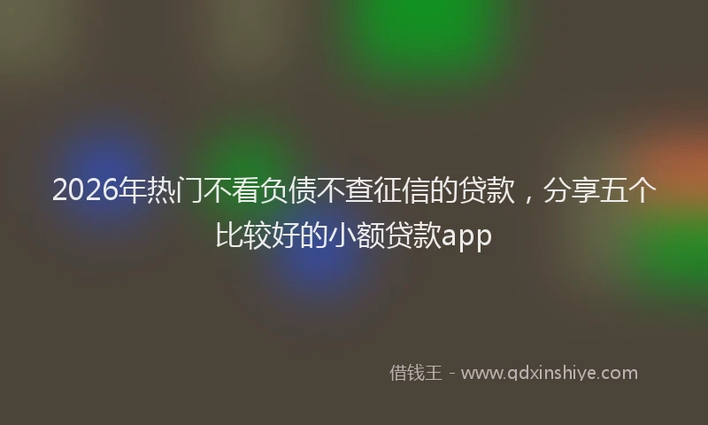 2026年热门不看负债不查征信的贷款，分享五个比较好的小额贷款app