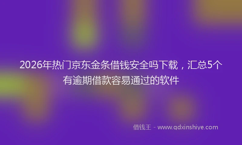 2026年热门京东金条借钱安全吗下载，汇总5个有逾期借款容易通过的软件