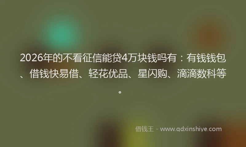 2026年的不看征信能贷4万块钱吗有：有钱钱包、借钱快易借、轻花优品、星闪购、滴滴数科等。