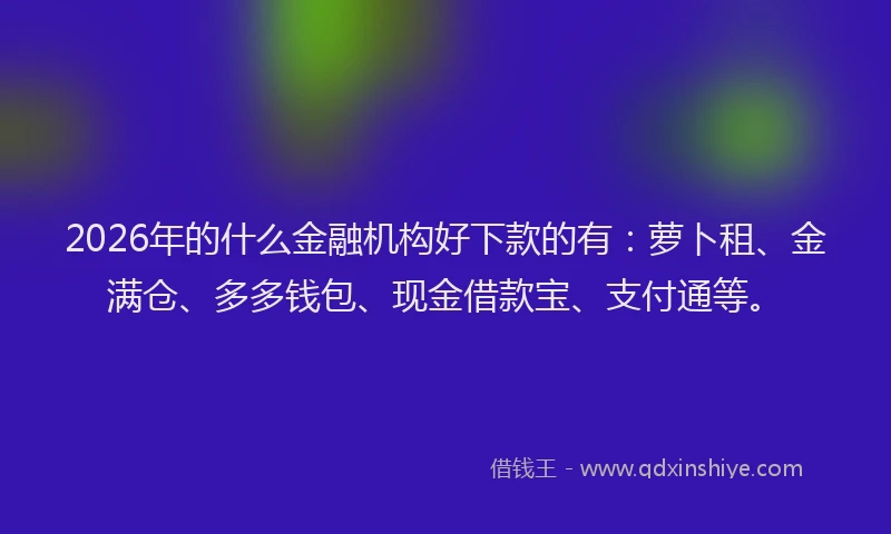 2026年的什么金融机构好下款的有：萝卜租、金满仓、多多钱包、现金借款宝、支付通等。