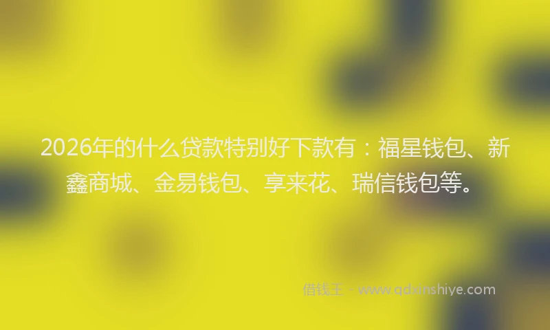 2026年的什么贷款特别好下款有：福星钱包、新鑫商城、金易钱包、享来花、瑞信钱包等。