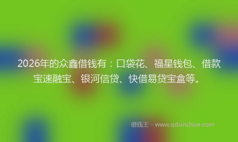 2026年的众鑫借钱有：口袋花、福星钱包、借款宝速融宝、银河信贷、快借易贷宝盒等。