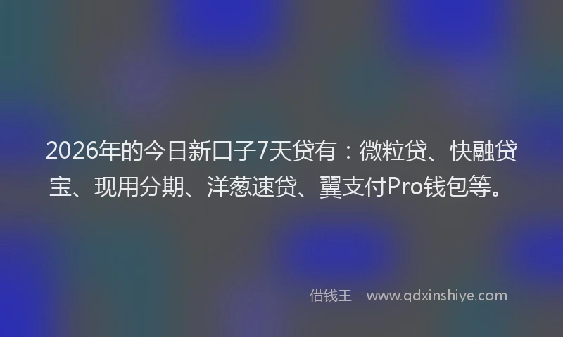 2026年的今日新口子7天贷有：微粒贷、快融贷宝、现用分期、洋葱速贷、翼支付Pro钱包等。