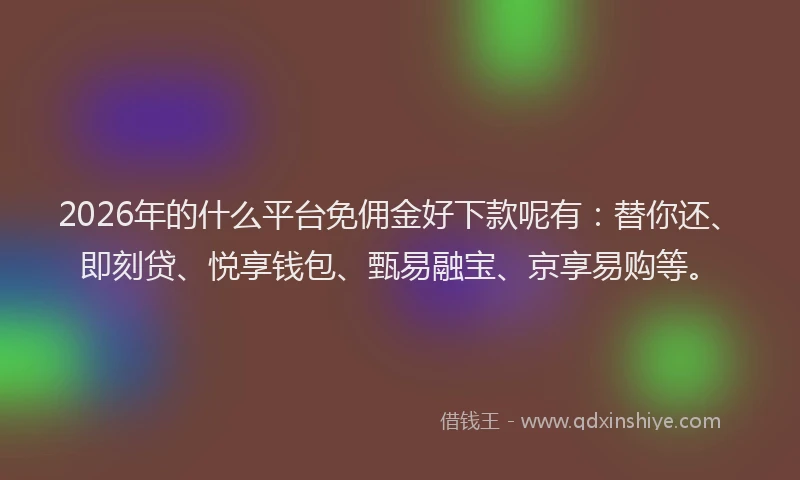 2026年的什么平台免佣金好下款呢有：替你还、即刻贷、悦享钱包、甄易融宝、京享易购等。