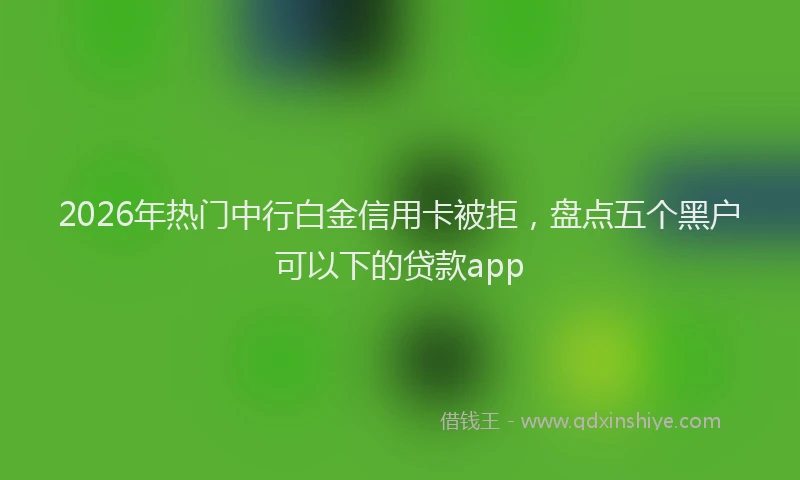 2026年热门中行白金信用卡被拒，盘点五个黑户可以下的贷款app