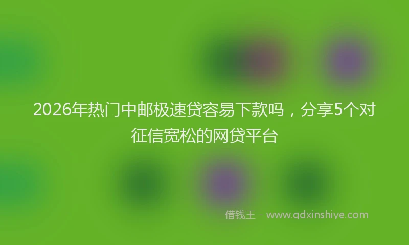 2026年热门中邮极速贷容易下款吗，分享5个对征信宽松的网贷平台