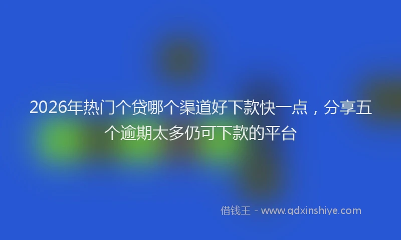 2026年热门个贷哪个渠道好下款快一点，分享五个逾期太多仍可下款的平台