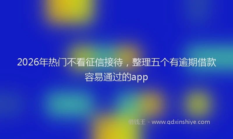2026年热门不看征信接待，整理五个有逾期借款容易通过的app