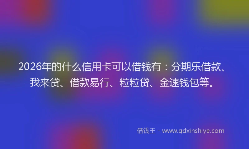 2026年的什么信用卡可以借钱有：分期乐借款、我来贷、借款易行、粒粒贷、金速钱包等。