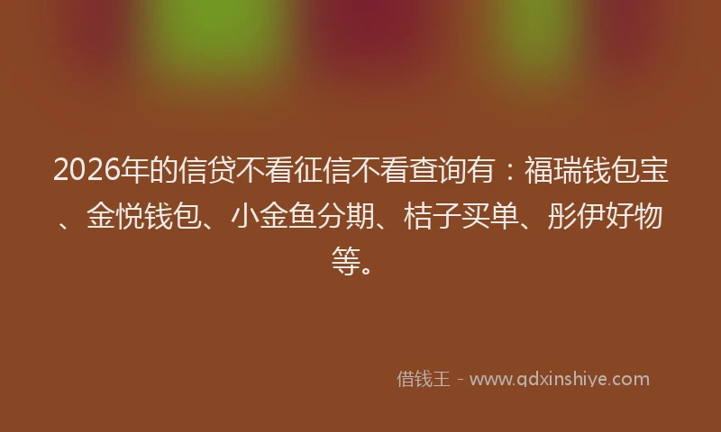 2026年的信贷不看征信不看查询有：福瑞钱包宝、金悦钱包、小金鱼分期、桔子买单、彤伊好物等。