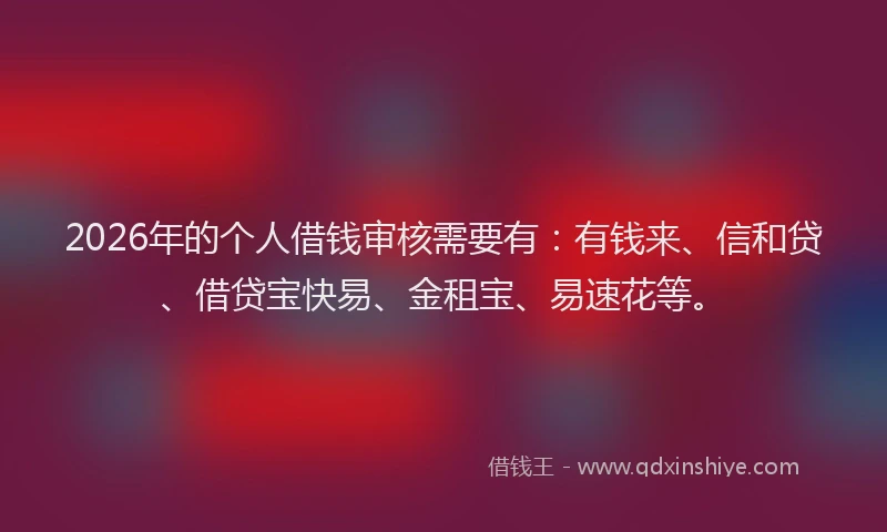 2026年的个人借钱审核需要有：有钱来、信和贷、借贷宝快易、金租宝、易速花等。