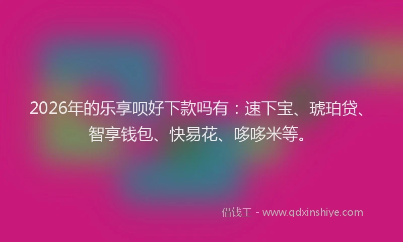 2026年的乐享呗好下款吗有：速下宝、琥珀贷、智享钱包、快易花、哆哆米等。