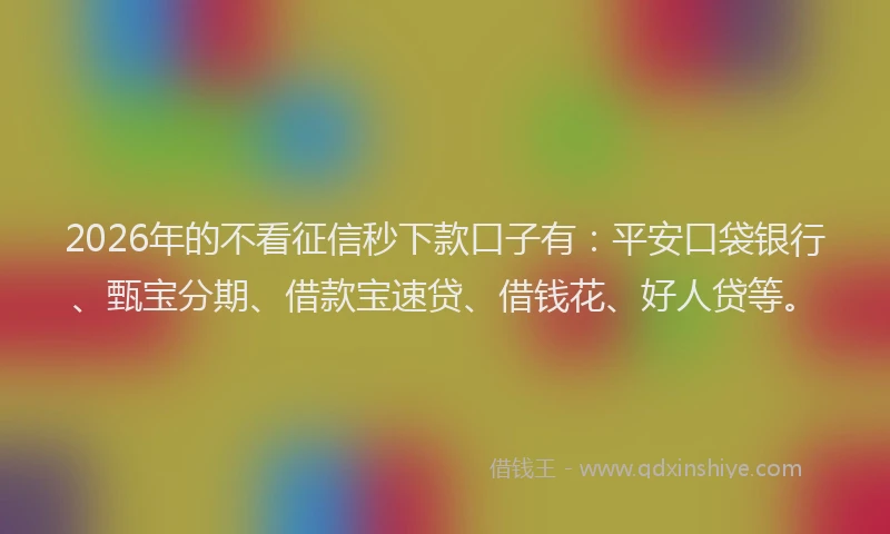 2026年的不看征信秒下款口子有：平安口袋银行、甄宝分期、借款宝速贷、借钱花、好人贷等。