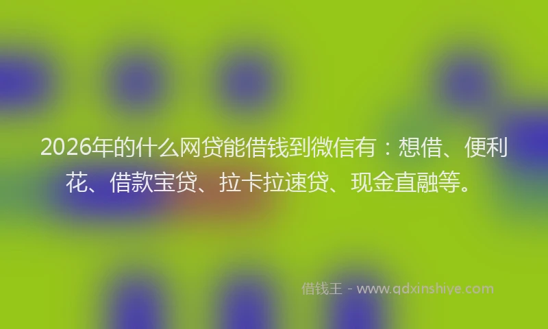 2026年的什么网贷能借钱到微信有：想借、便利花、借款宝贷、拉卡拉速贷、现金直融等。