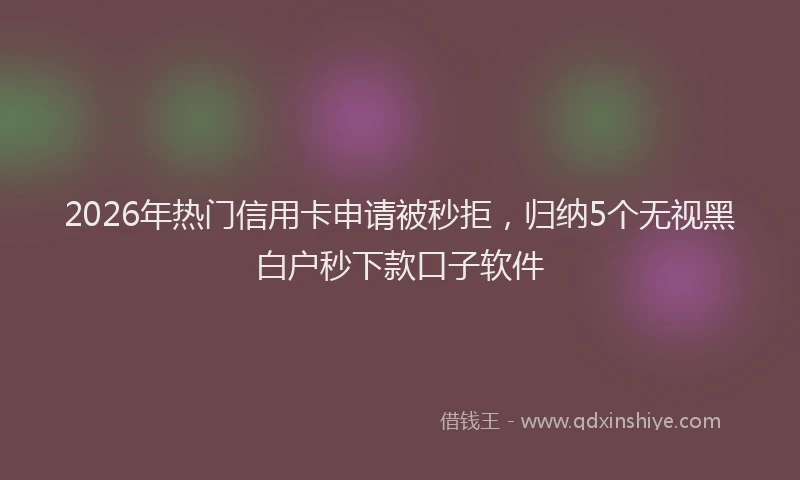 2026年热门信用卡申请被秒拒，归纳5个无视黑白户秒下款口子软件