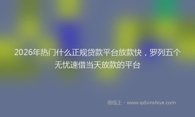 2026年热门什么正规贷款平台放款快，罗列五个无忧速借当天放款的平台