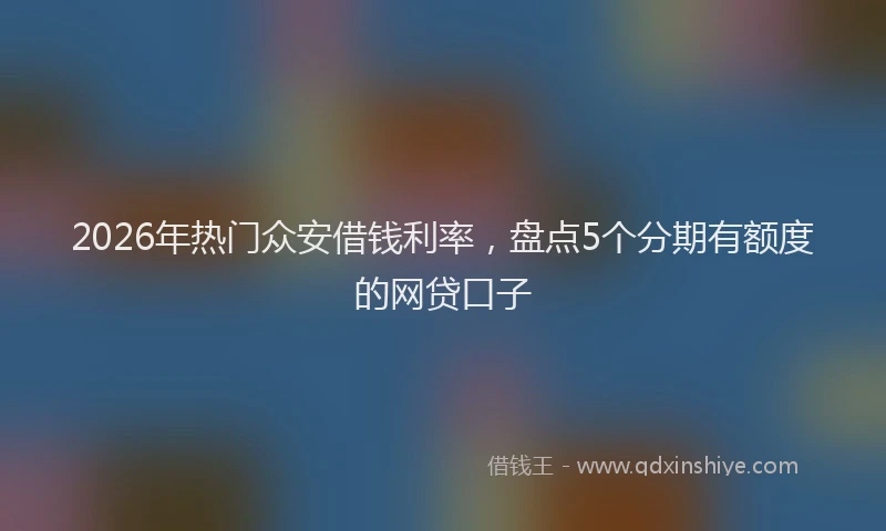 2026年热门众安借钱利率，盘点5个分期有额度的网贷口子