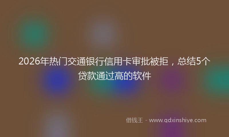 2026年热门交通银行信用卡审批被拒，总结5个贷款通过高的软件