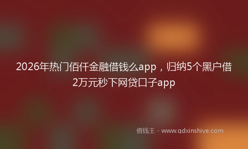 2026年热门佰仟金融借钱么app，归纳5个黑户借2万元秒下网贷口子app