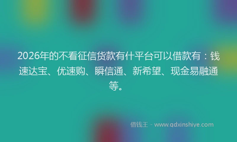 2026年的不看征信货款有什平台可以借款有：钱速达宝、优速购、瞬信通、新希望、现金易融通等。