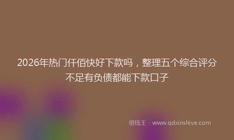 2026年热门仟佰快好下款吗，整理五个综合评分不足有负债都能下款口子