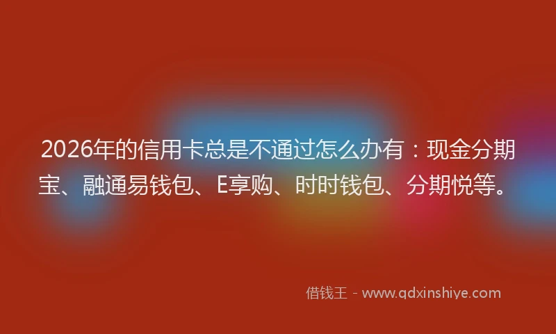 2026年的信用卡总是不通过怎么办有：现金分期宝、融通易钱包、E享购、时时钱包、分期悦等。