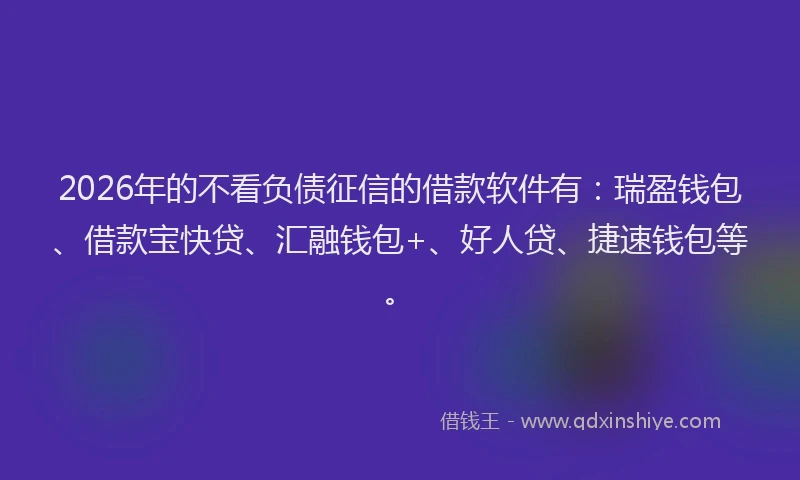 2026年的不看负债征信的借款软件有：瑞盈钱包、借款宝快贷、汇融钱包+、好人贷、捷速钱包等。